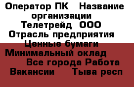 Оператор ПК › Название организации ­ Телетрейд, ООО › Отрасль предприятия ­ Ценные бумаги › Минимальный оклад ­ 40 000 - Все города Работа » Вакансии   . Тыва респ.